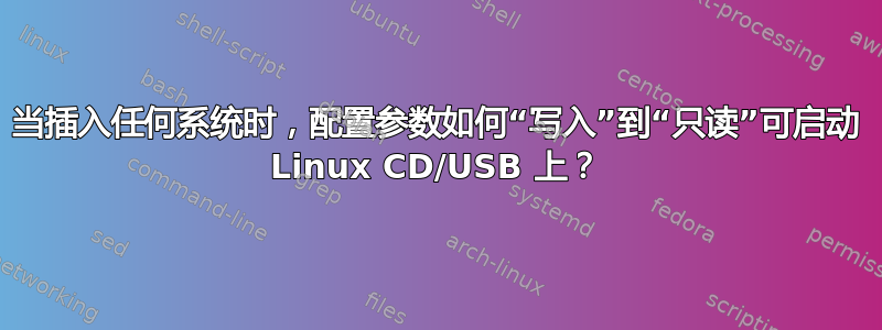 当插入任何系统时，配置参数如何“写入”到“只读”可启动 Linux CD/USB 上？