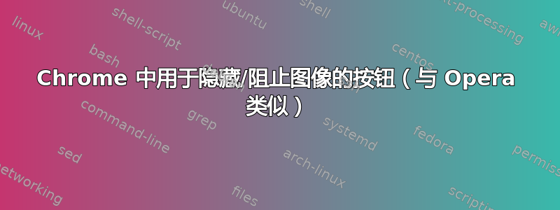 Chrome 中用于隐藏/阻止图像的按钮（与 Opera 类似）