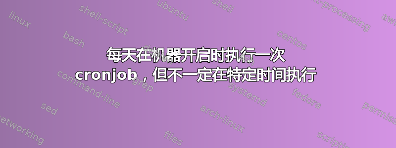 每天在机器开启时执行一次 cronjob，但不一定在特定时间执行