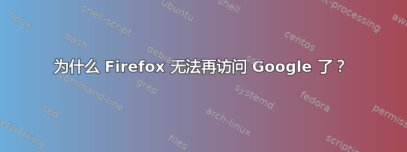 为什么 Firefox 无法再访问 Google 了？