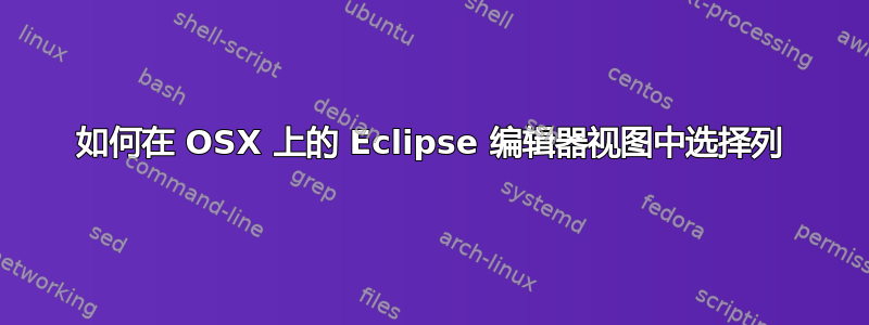 如何在 OSX 上的 Eclipse 编辑器视图中选择列