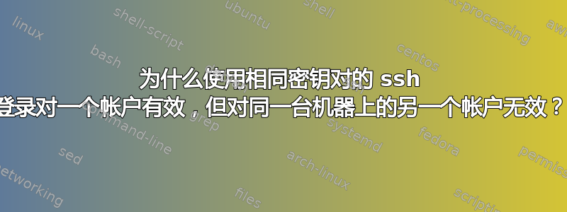 为什么使用相同密钥对的 ssh 登录对一个帐户有效，但对同一台机器上的另一个帐户无效？