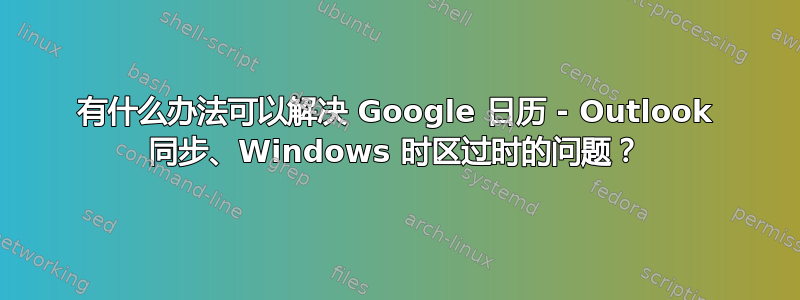 有什么办法可以解决 Google 日历 - Outlook 同步、Windows 时区过时的问题？