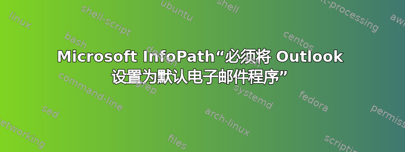 Microsoft InfoPath“必须将 Outlook 设置为默认电子邮件程序”