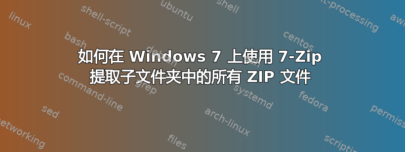 如何在 Windows 7 上使用 7-Zip 提取子文件夹中的所有 ZIP 文件