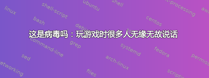 这是病毒吗：玩游戏时很多人无缘无故说话