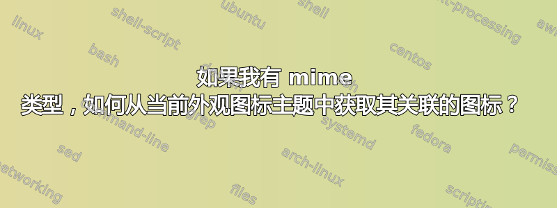 如果我有 mime 类型，如何从当前外观图标主题中获取其关联的图标？ 