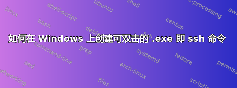 如何在 Windows 上创建可双击的 .exe 即 ssh 命令