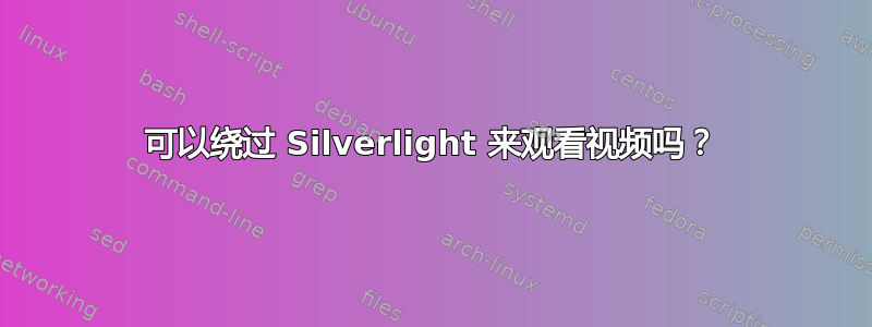 可以绕过 Silverlight 来观看视频吗？