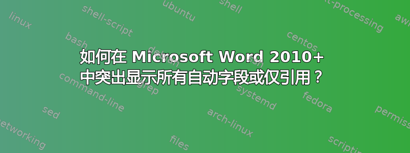 如何在 Microsoft Word 2010+ 中突出显示所有自动字段或仅引用？