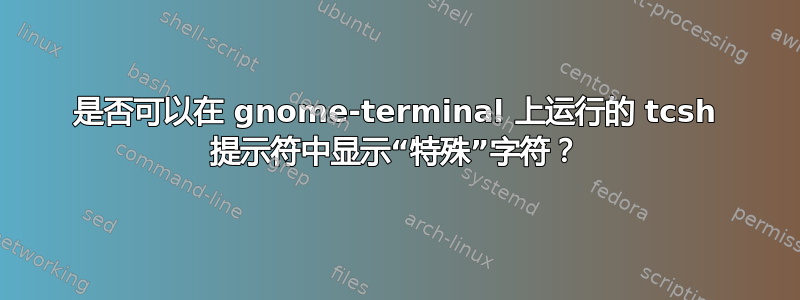 是否可以在 gnome-terminal 上运行的 tcsh 提示符中显示“特殊”字符？