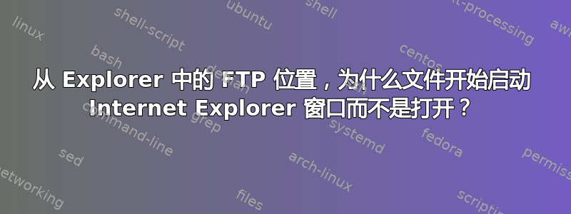 从 Explorer 中的 FTP 位置，为什么文件开始启动 Internet Explorer 窗口而不是打开？