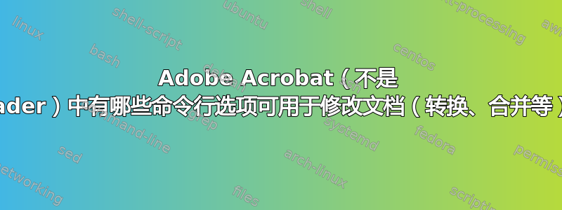 Adobe Acrobat（不是 Reader）中有哪些命令行选项可用于修改文档（转换、合并等）？