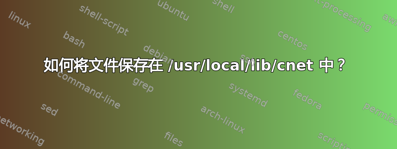 如何将文件保存在 /usr/local/lib/cnet 中？