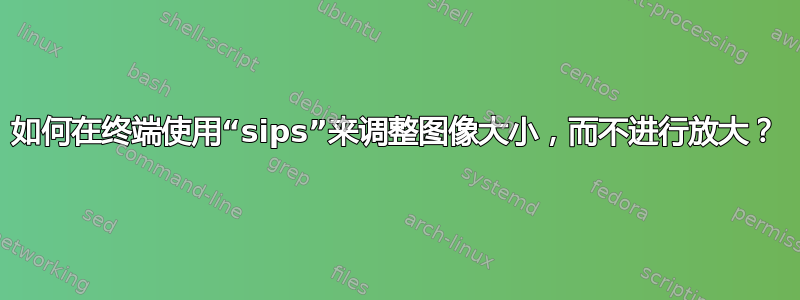 如何在终端使用“sips”来调整图像大小，而不进行放大？