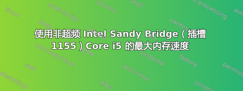 使用非超频 Intel Sandy Bridge（插槽 1155）Core i5 的最大内存速度