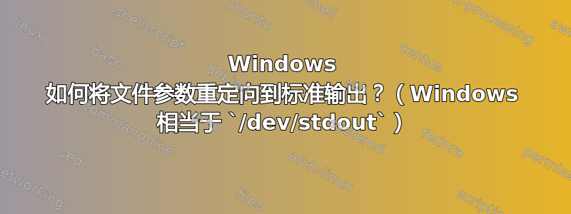 Windows 如何将文件参数重定向到标准输出？（Windows 相当于 `/dev/stdout`）