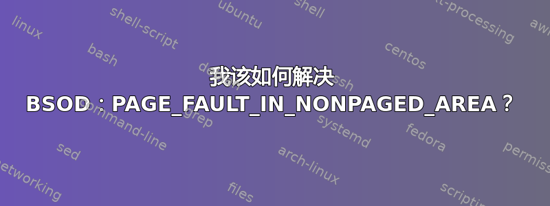 我该如何解决 BSOD：PAGE_FAULT_IN_NONPAGED_AREA？