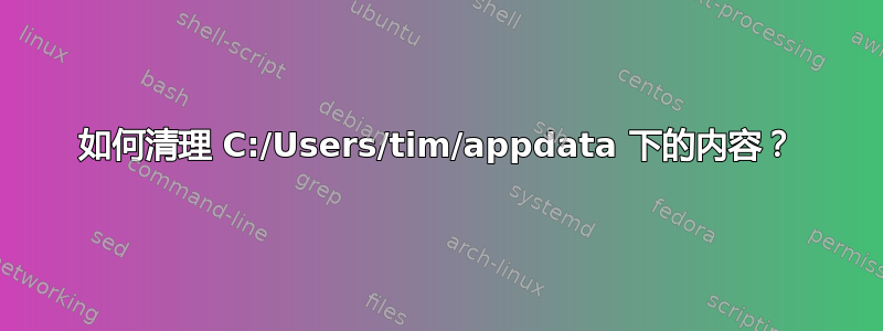 如何清理 C:/Users/tim/appdata 下的内容？