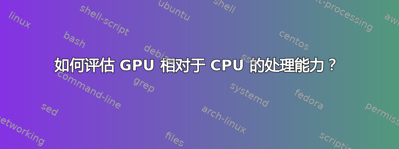 如何评估 GPU 相对于 CPU 的处理能力？