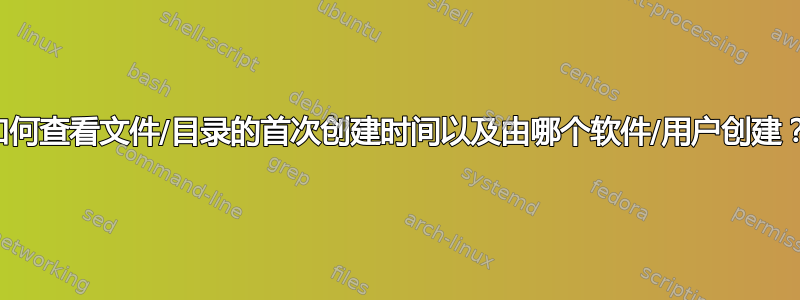 如何查看文件/目录的首次创建时间以及由哪个软件/用户创建？