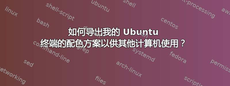 如何导出我的 Ubuntu 终端的配色方案以供其他计算机使用？