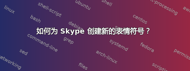 如何为 Skype 创建新的表情符号？