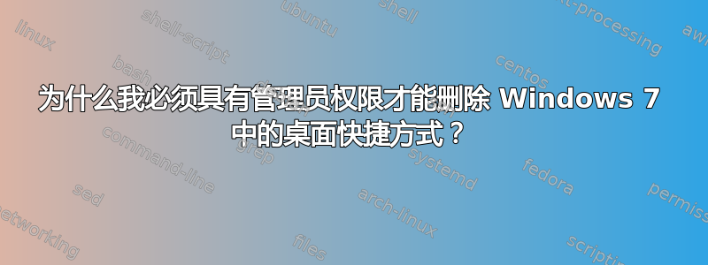 为什么我必须具有管理员权限才能删除 Windows 7 中的桌面快捷方式？