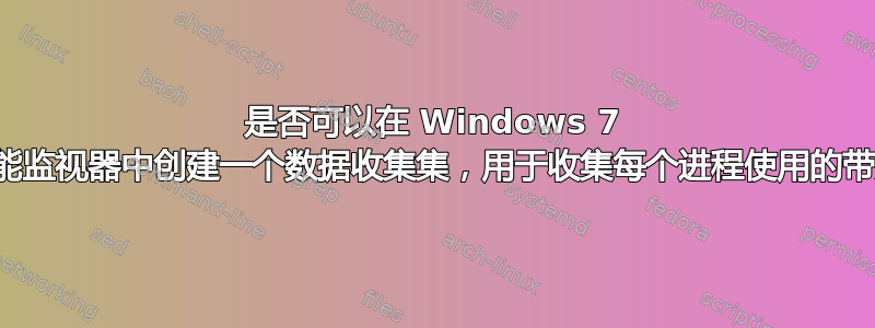 是否可以在 Windows 7 的性能监视器中创建一个数据收集集，用于收集每个进程使用的带宽？