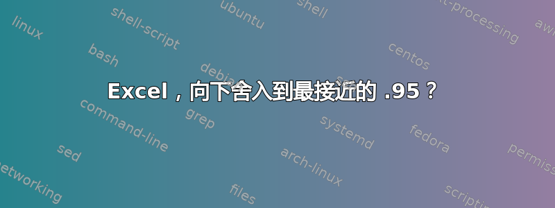 Excel，向下舍入到最接近的 .95？