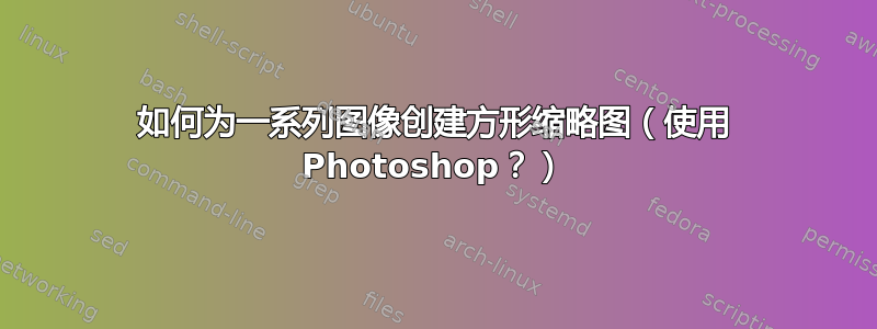 如何为一系列图像创建方形缩略图（使用 Photoshop？）