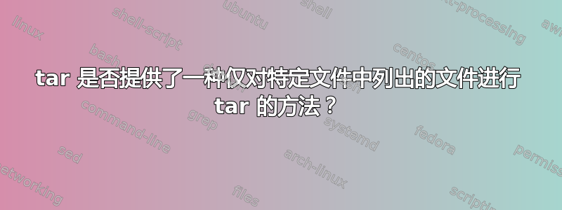 tar 是否提供了一种仅对特定文件中列出的文件进行 tar 的方法？