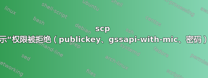 scp 显示“权限被拒绝（publickey、gssapi-with-mic、密码）”