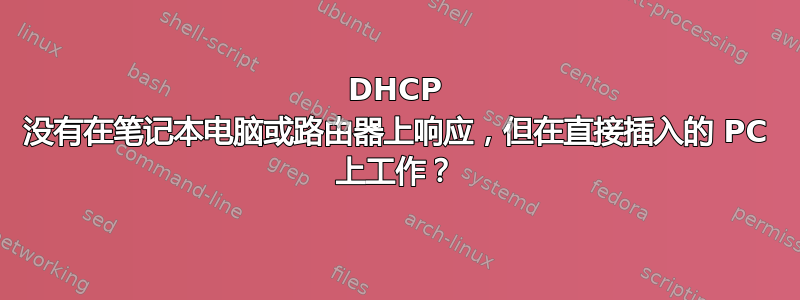 DHCP 没有在笔记本电脑或路由器上响应，但在直接插入的 PC 上工作？