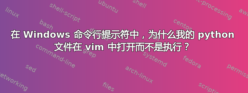 在 Windows 命令行提示符中，为什么我的 python 文件在 vim 中打开而不是执行？