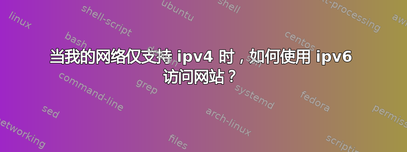 当我的网络仅支持 ipv4 时，如何使用 ipv6 访问网站？