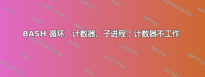 BASH 循环、计数器、子进程；计数器不工作