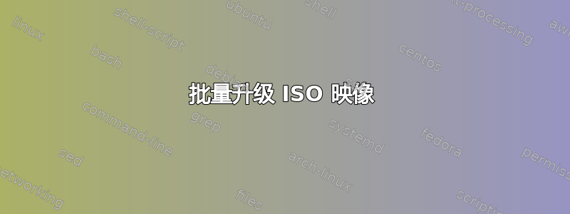 批量升级 ISO 映像