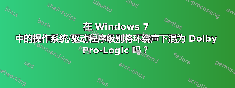 在 Windows 7 中的操作系统/驱动程序级别将环绕声下混为 Dolby Pro-Logic 吗？