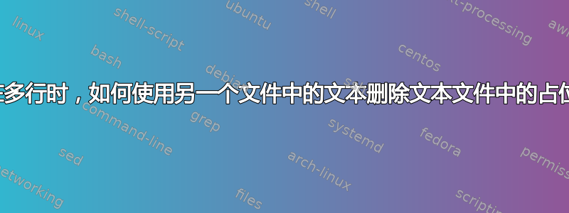 当存在多行时，如何使用另一个文件中的文本删除文本文件中的占位符？