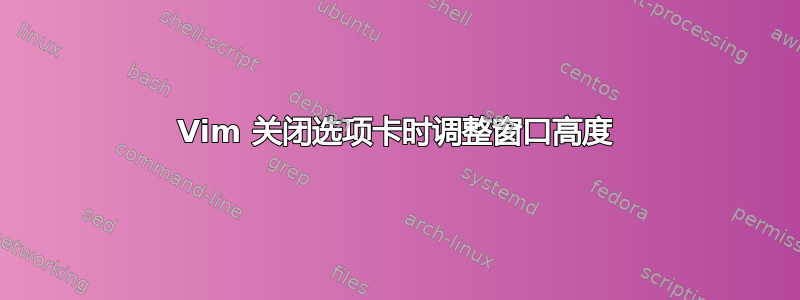 Vim 关闭选项卡时调整窗口高度