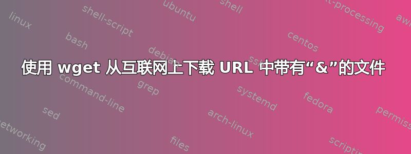 使用 wget 从互联网上下载 URL 中带有“&”的文件