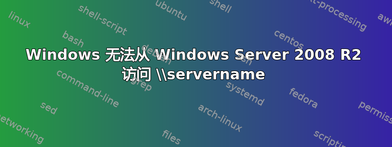 Windows 无法从 Windows Server 2008 R2 访问 \\servername