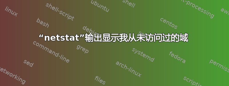 “netstat”输出显示我从未访问过的域