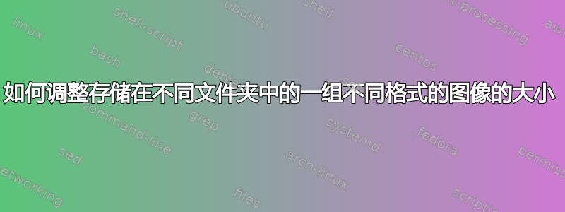 如何调整存储在不同文件夹中的一组不同格式的图像的大小