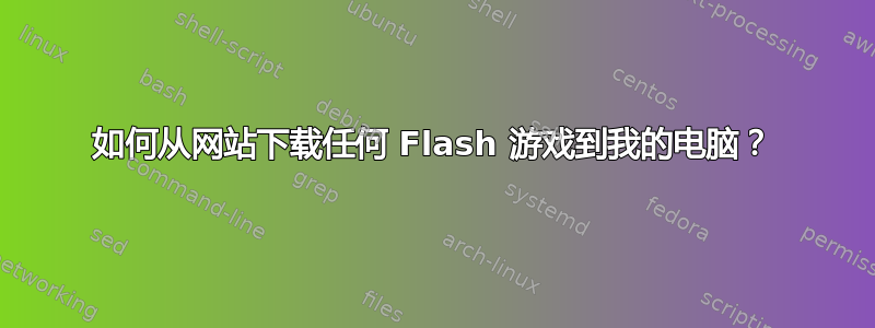 如何从网站下载任何 Flash 游戏到我的电脑？