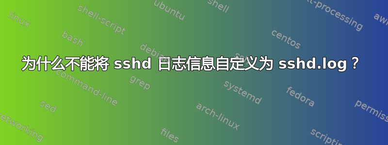 为什么不能将 sshd 日志信息自定义为 sshd.log？