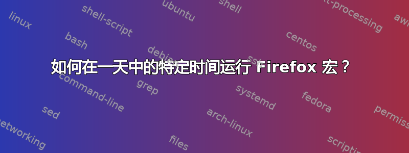 如何在一天中的特定时间运行 Firefox 宏？