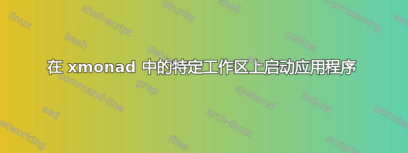 在 xmonad 中的特定工作区上启动应用程序