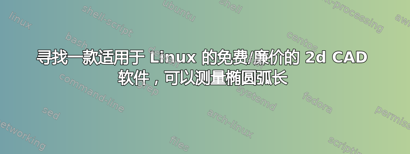 寻找一款适用于 Linux 的免费/廉价的 2d CAD 软件，可以测量椭圆弧长